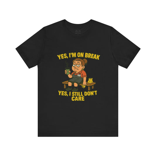 Yes, I’m on break. Yes, I still don’t care.   Unisex Jersey Short Sleeve Tee